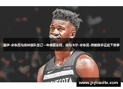 盖伊-安东尼与森林狼队签订一年底薪合同，将与卡尔-安东尼-唐斯携手征战下赛季
