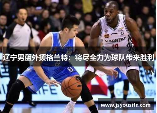 辽宁男篮外援格兰特：将尽全力为球队带来胜利