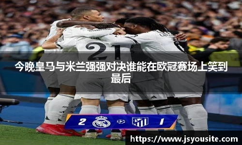 今晚皇马与米兰强强对决谁能在欧冠赛场上笑到最后