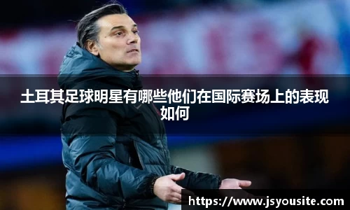 土耳其足球明星有哪些他们在国际赛场上的表现如何